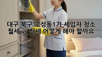대구 북구 고성동1가 세입자 청소: 월세 vs 전세, 어떻게 해야 할까요?