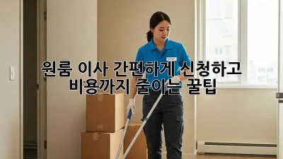 원룸 이사, 간편하게 신청하고 비용까지 줄이는 꿀팁!