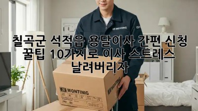 칠곡군 석적읍 용달이사 간편 신청! 꿀팁 10가지로 이사 스트레스 날려버리자! 🥳